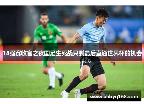 18强赛收官之夜国足生死战只剩最后直通世界杯的机会