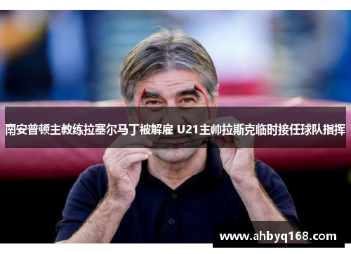 南安普顿主教练拉塞尔马丁被解雇 U21主帅拉斯克临时接任球队指挥