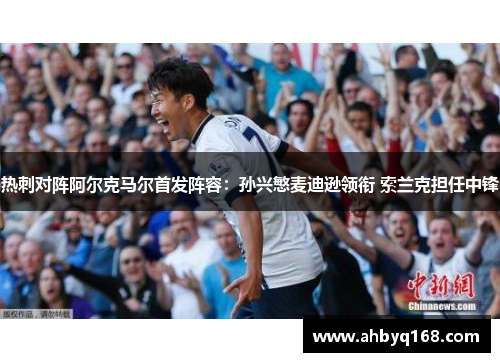 热刺对阵阿尔克马尔首发阵容：孙兴慜麦迪逊领衔 索兰克担任中锋