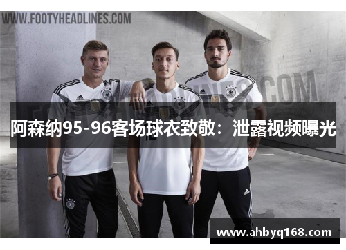 阿森纳95-96客场球衣致敬：泄露视频曝光