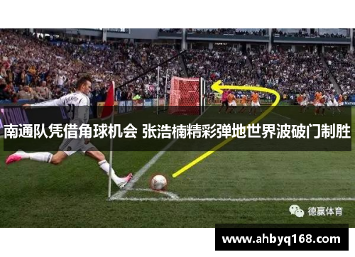 南通队凭借角球机会 张浩楠精彩弹地世界波破门制胜